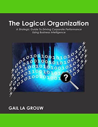 The Logical Organization:
A Strategic Guide To Driving Corporate Performance Using Business Intelligence