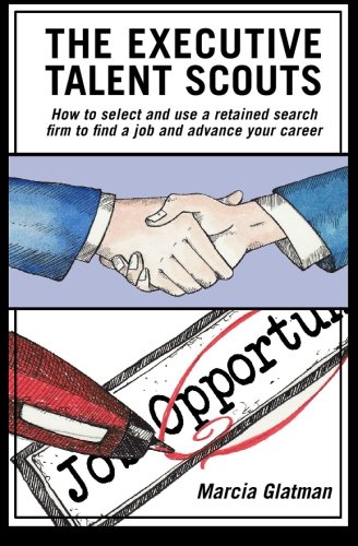 The Executive Talent Scouts: How to select and use a retained search firm to find a job and advance your career