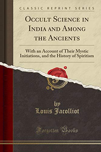 Occult Science in India and Among the Ancients: With an Account of Their Mystic Initiations, and the History of Spiritism (Classic Reprint)
