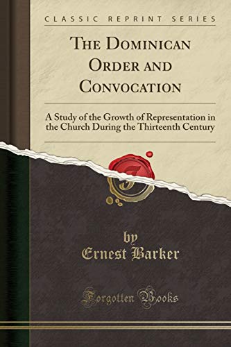 The Dominican Order and Convocation: A Study of the Growth of Representation in the Church During the Thirteenth Century (Classic Reprint)