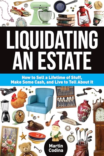 Liquidating an Estate: How to Sell a Lifetime of Stuff, Make Some Cash, and Live to Tell About It