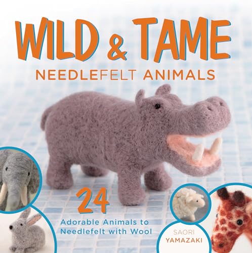 Wild and Tame Needlefelt Animals: 24 Adorable Animals to Needlefelt With Wool