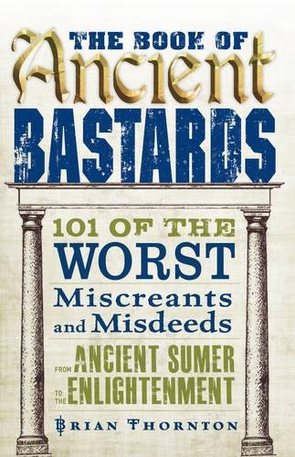 The Book of Ancient Bastards: 101 of the Worst Miscreants and Misdeeds from Ancient Sumer to the Enlightenment