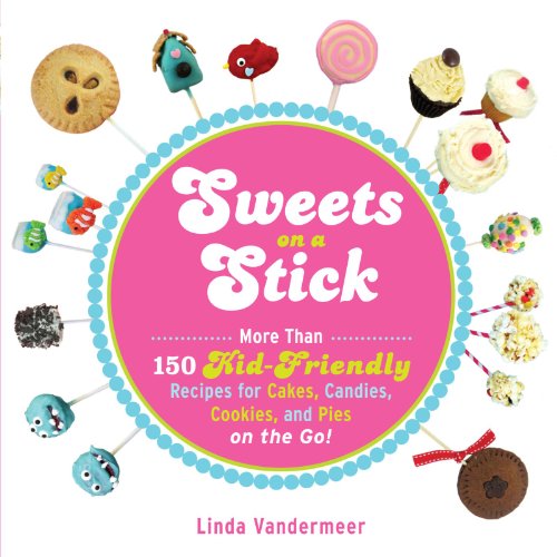 Sweets on a Stick: More Than 150 Kid-Friendly Recipes for Cakes, Candies, Cookies, and Pies on the Go!