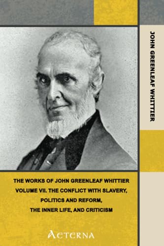 The Works of John Greenleaf Whittier, Volume VII, Complete. The Conflict with Slavery, Politics and Reform, the Inner Life, and Criticism