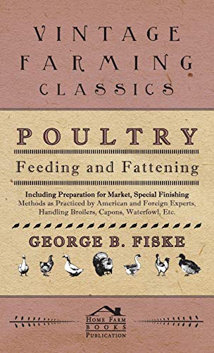 Poultry Feeding And Fattening - Including Preparation For Market, Special Finishing Methods As Practiced By American And Foreign Experts, Handling Broilers, Capons, Waterfowl Etc.