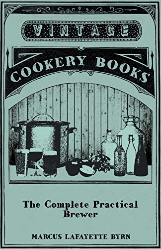 The Complete Practical Brewer; Or, Plain, Accurate, and Thorough Instructions in the Art of Brewing Ale, Beer, and Porter; Including the Process of ... Ginger Pop, Sarsaparilla-Beer, Mead, Spruce-