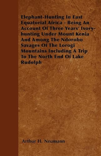 Elephant-Hunting In East Equatorial Africa: Being An Account Of Three Years' Ivory-hunting Under Mount Kenia And Among The Ndorobo Savages Of The Lorogi Mountains Including A Trip To The North End Of Lake Rudolph