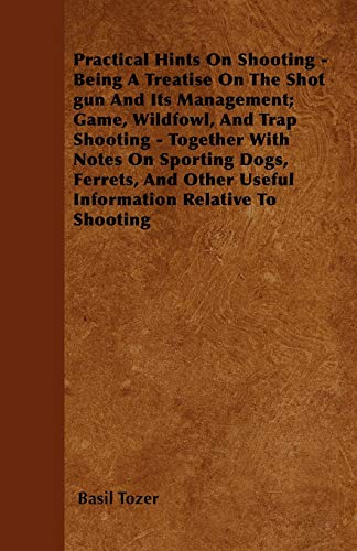 Practical Hints On Shooting - Being A Treatise On The Shot gun And Its Management; Game, Wildfowl, And Trap Shooting - Together With Notes On Sporting Dogs, Ferrets, And Other Useful Information Relative To Shooting