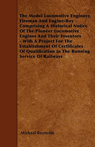 The Model Locomotive Engineer, Fireman And Engine-Boy - Comprising A Historical Notice Of The Pioneer Locomotive Engines And Their Inventors - With A ... In The Running Service Of Railways