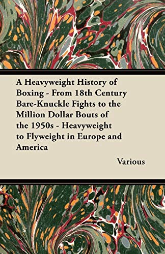 A Heavyweight History of Boxing - From 18th Century Bare-Knuckle Fights to the Million Dollar Bouts of the 1950s - Heavyweight to Flyweight in Europe and America