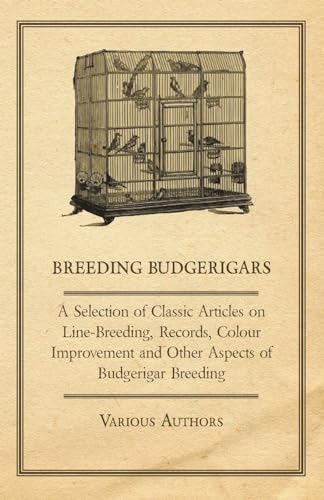 Breeding Budgerigars - A Selection of Classic Articles on Line-Breeding, Records, Colour Improvement and Other Aspects of Budgerigar Breeding