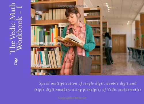 The Vedic Math Workbook - I: Speed multiplication of single digit, double digit and triple digit numbers