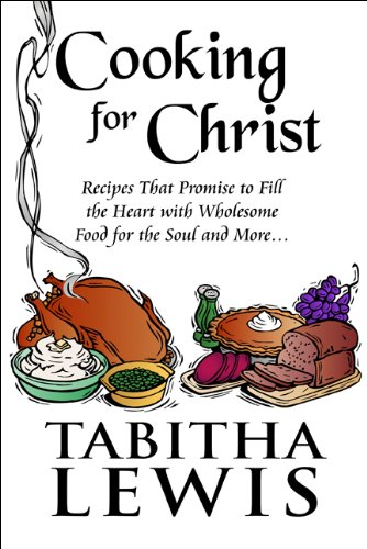 Cooking for Christ: Recipes That Promise to Fill the Heart With Wholesome Food for the Soul and More