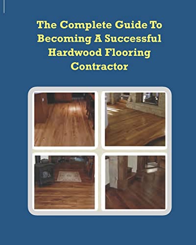 The Complete Guide To Becoming A Successful Hardwood Flooring Contractor