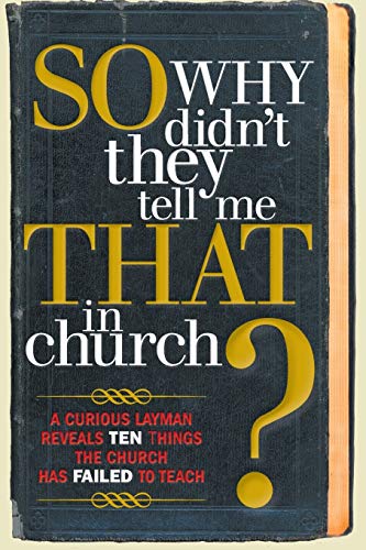 So, Why Didn't they Tell me that in Church?: A Curious Layman Reveals Ten Things the Church has Failed to Teach