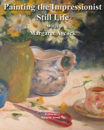 Painting The Impressionist Still Life With Margaret Aycock (Oil Painting Instructional Books by Margaret Aycock)