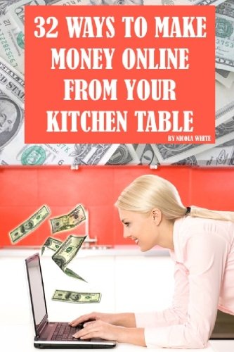 32 Ways to Make Money Online From Your Kitchen Table: Finally Revealed: Profitable Methods You Can Learn Today For Using Your Computer To Make Money From Your Kitchen Table!