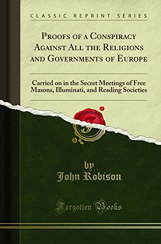 Proofs of a Conspiracy Against All the Religions and Governments of Europe: Carried on in the Secret Meetings of Free Masons, Illuminati, and Reading Societies (Classic Reprint)