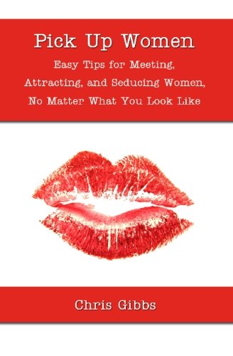 Pick Up Women: Easy Tips for Meeting, Attracting, and Seducing Women, No Matter What You Look Like