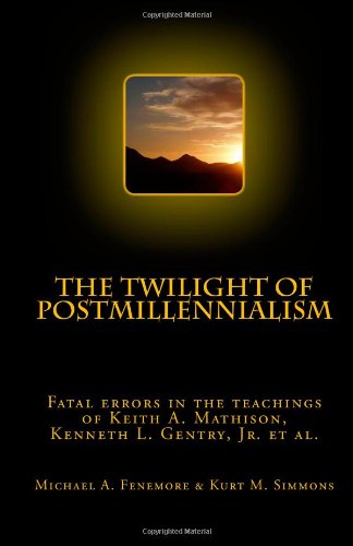 The Twilight of Postmillennialism: Fatal errors in the teachings of Keith A. Mathison, Kenneth L. Gentry, Jr. et al.