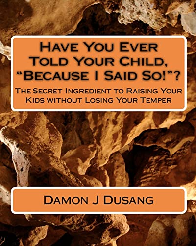 Have You Ever Told Your Child, "Because I Said So!"?: The Secret Ingredient to Raising Your Kids without Losing Your Temper