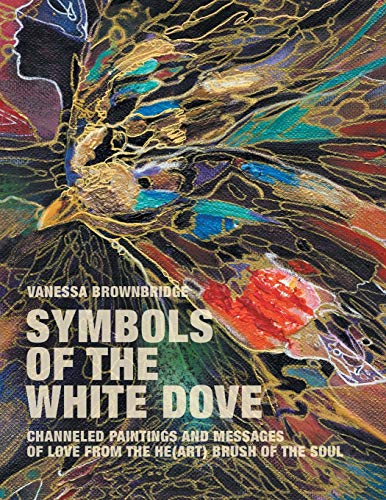 Symbols of the White Dove: Channeled Paintings and Messages of Love from the He(art) Brush of the Soul