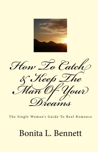 How To Catch & Keep The Man Of Your Dreams: The Single Woman's Guide To Real Romance