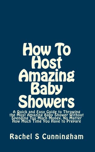 How To Host Amazing Baby Showers: A Quick and Easy Guide to Throwing the Most Amazing Baby Shower Without Spending Too Much Money, No Matter How Much Time You Have to Prepare