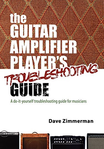 The Guitar Amplifier Player's Troubleshooting Guide: A do-it-yourself troubleshooting guide for musicians