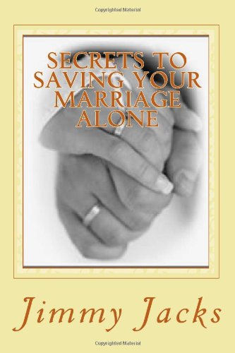 Secrets To Saving Your Marriage Alone: Even If Your The Only One Who Wants It