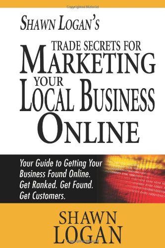 Shawn Logan's Trade Secrets for Marketing Your Local Business Online: Your Guide to Getting Your Business Found Online. Get ranked. Get found. Get customers.