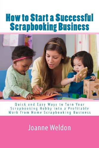 How to Start a Successful Scrapbooking Business: Quick and Easy Ways to Turn Your Scrapbooking Hobby into a Profitable Work from Home Scrapbooking Business