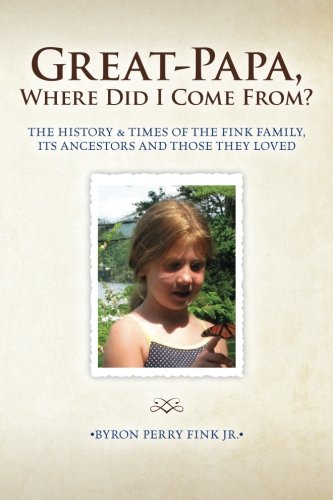 Great-Papa, Where Did I Come From?: The History & Times of the Fink Family, Its Ancestors and Those They Loved