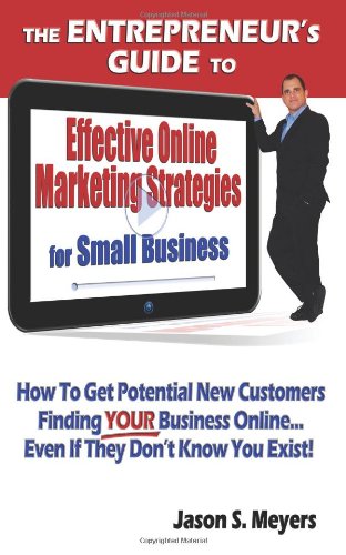 The Entrepreneur's Guide To Effective Online Marketing Strategies For Small Business: How To Get Potential New Customers Finding Your Business Online... Even If They Don't Know You Exist!