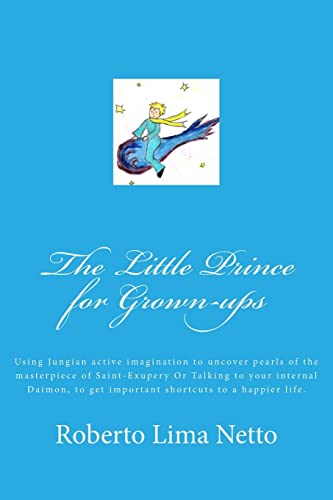 The Little Prince for Grown-ups: Using Jungian active imagination to uncover pearls of the masterpiece of Saint-Exupery Or Talking to your internal ... to get important shortcuts to a happier life.