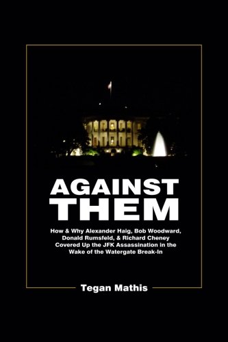 Against Them: How & Why Alexander Haig, Bob Woodward, Donald Rumsfeld, & Richard Cheney Covered Up the JFK Assassination in the Wake of the Watergate Break-In