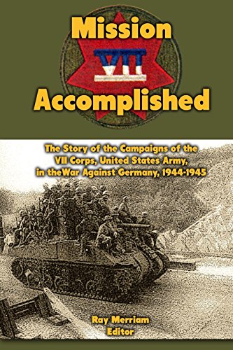 Mission Accomplished: The Story of the Campaigns of the VII Corps, United States Army, in the War Against Germany 1944-1945