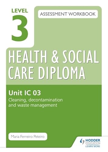 Level 3 Health and Social Care Diploma: Assessment Workbook Unit IC 03 Cleaning, decontamination and waste management