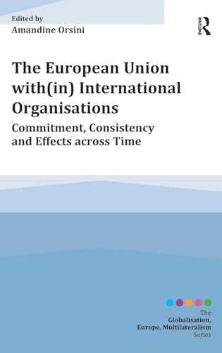 The European Union with(in) International Organisations: Commitment, Consistency and Effects across Time (Globalisation, Europe, Multilateralism)
