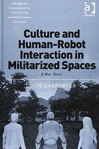 Culture and Human-Robot Interaction in Militarized Spaces: A War Story (Emerging Technologies, Ethics and International Affairs)