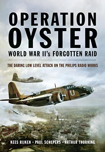 Operation Oyster: WW II’s Forgotten Raid: The Daring Low Level Attack on the Philips Radio Works