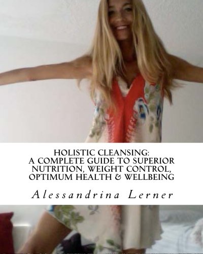 Holistic Cleansing: A Complete Guide to Superior Nutrition, Weight Control, Optimum Health & Wellbeing: A Comprehensive Manual for Detoxification, Superior Nutrition, Weight Loss, Optimum Health & Wellbeing