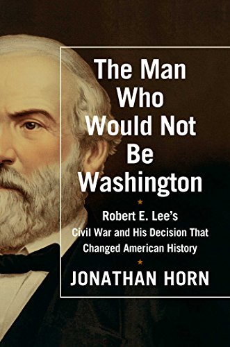 The Man Who Would Not Be Washington: Robert E. Lee's Civil War and His Decision That Changed American History