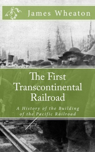 The First Transcontinental Railroad: A History of the Building of the Pacific Railroad