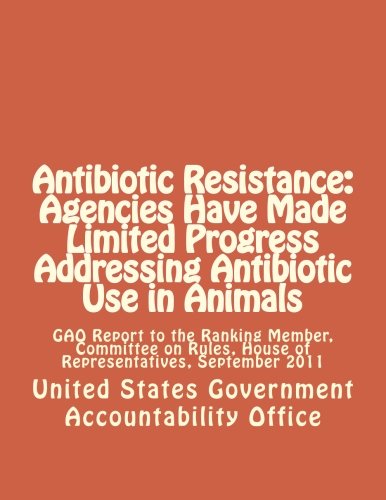 Antibiotic Resistance: Agencies Have Made Limited Progress Addressing Antibiotic Use in Animals: GAO Report to the Ranking Member, Committee on Rules, House of Representatives, September 2011
