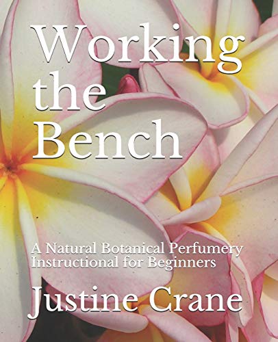 Working the Bench: A Practical Guide to Natural Botanical Perfumery: A Natural Botanical Perfumery Instructional for Beginners