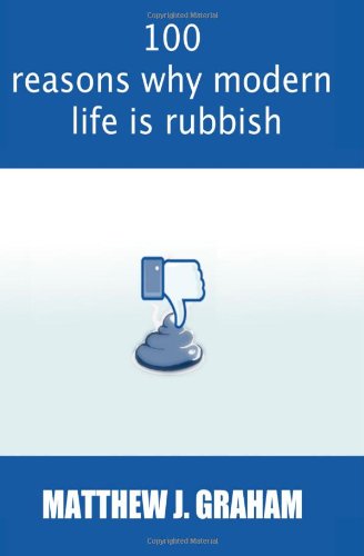 100 Reasons Why Modern Life is Rubbish: The book that is happy to pass judgement on anyone and everything that will make your wallet lighter, your life harder, and your pursuit of happiness seem just that little bit further away.