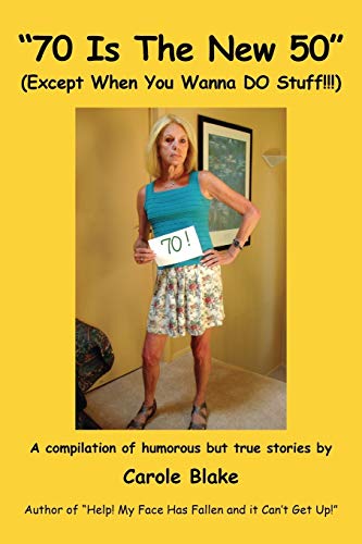 "70 Is The New 50" (Except When You Wanna DO Stuff!!!): A compilation of humorous but true stories by Carole Blake Author of "Help! My Face Has Fallen and it Can't Get Up!"