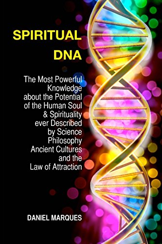 Spiritual DNA: The Most Powerful Knowledge about the Potential of the Human Soul and Spirituality ever described by Science, Religion, Philosophy, Ancient Cultures and The Law of Attraction